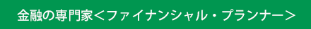金融の専門家＜ファイナンシャル・プランナー＞